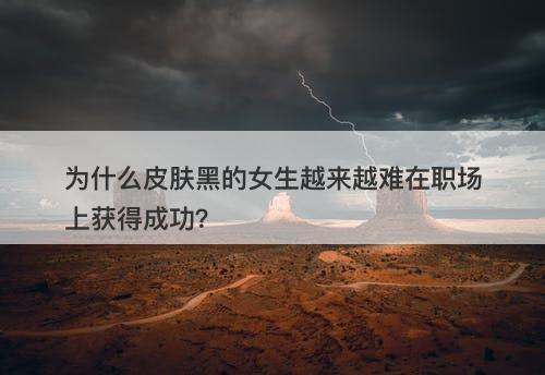 为什么皮肤黑的女生越来越难在职场上获得成功？-图1