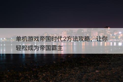 单机游戏帝国时代2方法攻略，让你轻松成为帝国霸主-图1