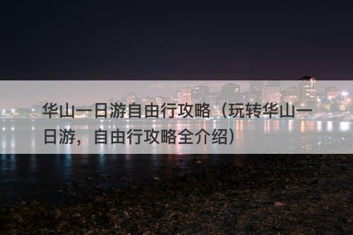 华山一日游自由行攻略（玩转华山一日游，自由行攻略全介绍）