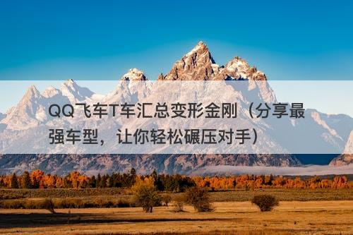 QQ飞车T车汇总变形金刚（分享最强车型，让你轻松碾压对手）-图1
