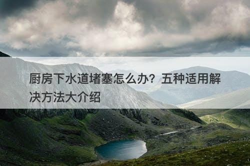 厨房下水道堵塞怎么办？五种适用解决方法大介绍-图1