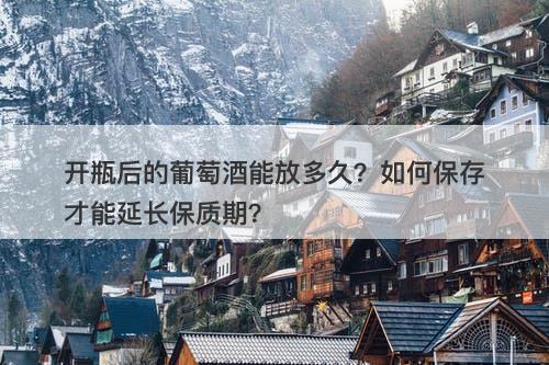 开瓶后的葡萄酒能放多久?如何保存才能延长保质期?-图1 开瓶后的葡萄酒能放多久?如何保存才能延长保质期?-图1