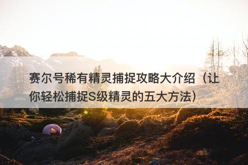 赛尔号稀有精灵捕捉攻略大介绍（让你轻松捕捉S级精灵的五大方法）