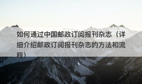 如何通过中国邮政订阅报刊杂志(详细介绍邮政订阅报刊杂志的方法和流程)-图1 如何通过中国邮政订阅报刊杂志(详细介绍邮政订阅报刊杂志的方法和流程)-图1