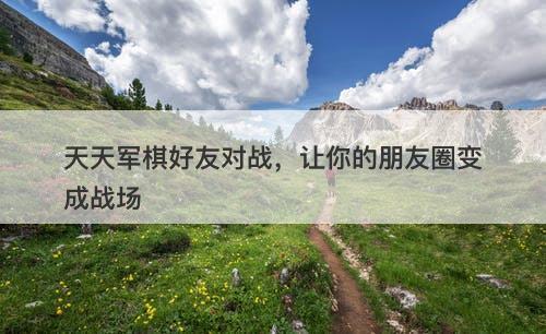 天天军棋好友对战，让你的朋友圈变成战场