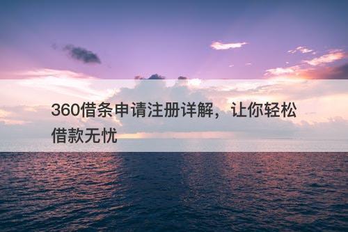 360借条申请注册详解，让你轻松借款无忧
