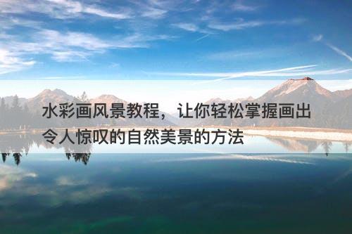 水彩画风景教程，让你轻松掌握画出令人惊叹的自然美景的方法-图1