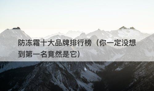 防冻霜十大品牌排行榜（你一定没想到第一名竟然是它）-图1