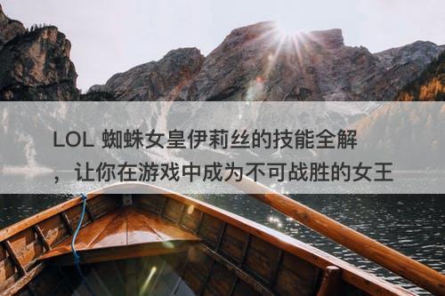 LOL 蜘蛛女皇伊莉丝的技能全解，让你在游戏中成为不可战胜的女王