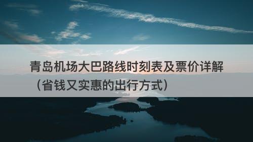青岛机场大巴路线时刻表及票价详解（省钱又实惠的出行方式）