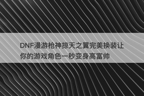 DNF漫游枪神掠天之翼完美换装让你的游戏角色一秒变身高富帅