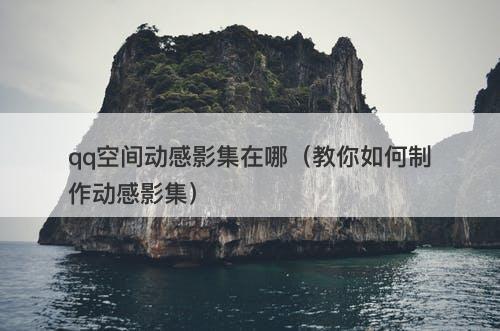 qq空间动感影集在哪（教你如何制作动感影集）