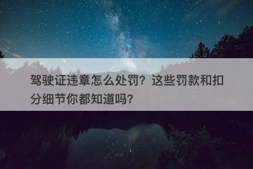 驾驶证违章怎么处罚？这些罚款和扣分细节你都知道吗？
