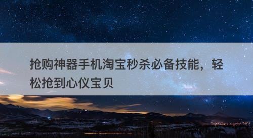 抢购神器手机淘宝秒杀必备技能，轻松抢到心仪宝贝