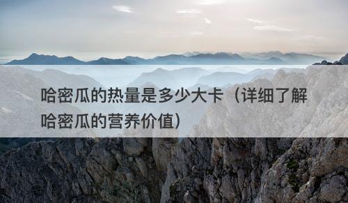 哈密瓜的热量是多少大卡（详细了解哈密瓜的营养价值）