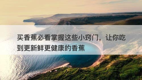 买香蕉必看掌握这些小窍门，让你吃到更新鲜更健康的香蕉