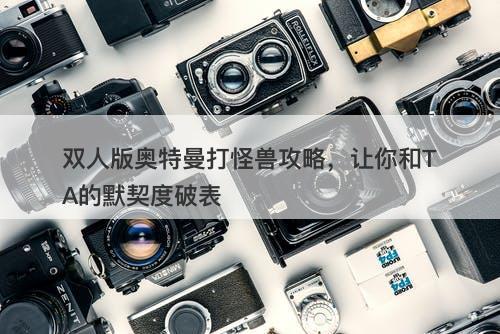 双人版奥特曼打怪兽攻略，让你和TA的默契度破表