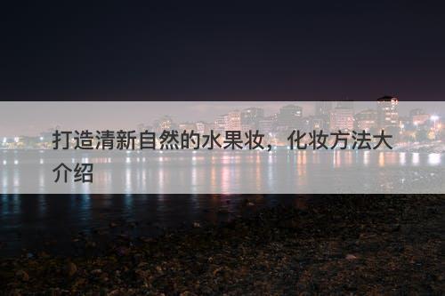 打造清新自然的水果妆，化妆方法大介绍