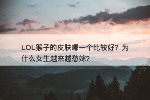 LOL猴子的皮肤哪一个比较好？为什么女生越来越愁嫁？-图1
