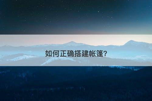 如何正确搭建帐篷？-图1