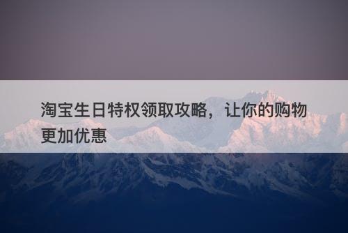 淘宝生日特权领取攻略，让你的购物更加优惠
