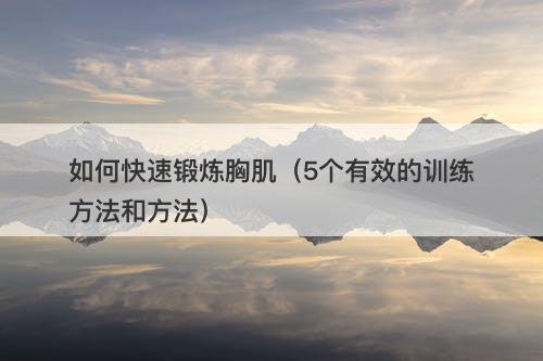 如何快速锻炼胸肌（5个有效的训练方法和方法）