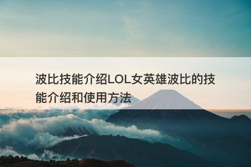 波比技能介绍LOL女英雄波比的技能介绍和使用方法