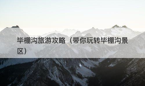 毕棚沟旅游攻略（带你玩转毕棚沟景区）