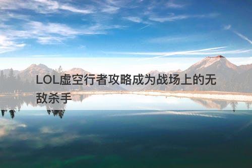 LOL虚空行者攻略成为战场上的无敌杀手