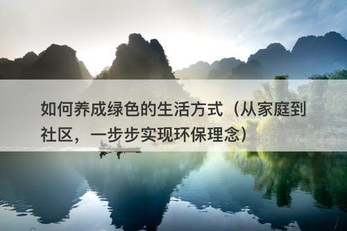 如何养成绿色的生活方式（从家庭到社区，一步步实现环保理念）