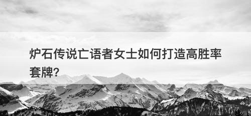 炉石传说亡语者女士如何打造高胜率套牌？