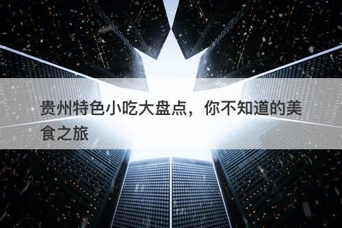 贵州特色小吃大盘点，你不知道的美食之旅