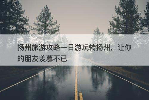 扬州旅游攻略一日游玩转扬州，让你的朋友羡慕不已-图1