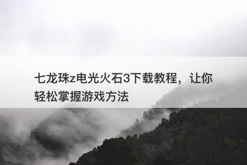 七龙珠z电光火石3下载教程，让你轻松掌握游戏方法