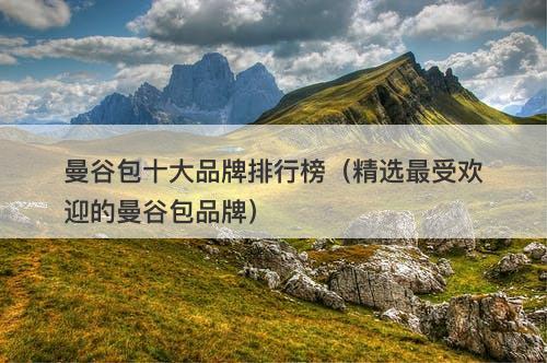 曼谷包十大品牌排行榜（精选最受欢迎的曼谷包品牌）