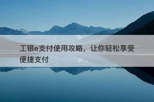 工银e支付使用攻略，让你轻松享受便捷支付