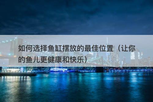 如何选择鱼缸摆放的最佳位置(让你的鱼儿更健康和快乐)-图1 如何选择鱼缸摆放的最佳位置(让你的鱼儿更健康和快乐)-图1