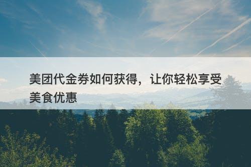 美团代金券如何获得，让你轻松享受美食优惠