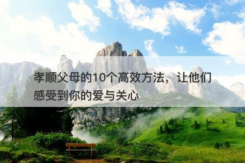 孝顺父母的10个高效方法，让他们感受到你的爱与关心