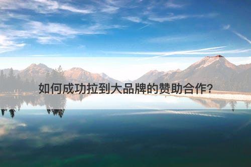 如何成功拉到大品牌的赞助合作？
