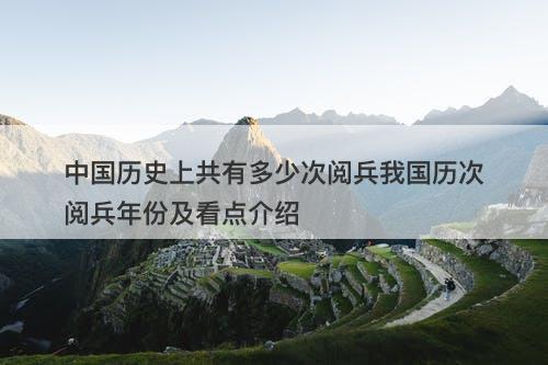 中国历史上共有多少次阅兵我国历次阅兵年份及看点介绍