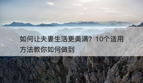 如何让夫妻生活更美满？10个适用方法教你如何做到
