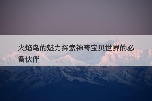 火焰鸟的魅力探索神奇宝贝世界的必备伙伴
