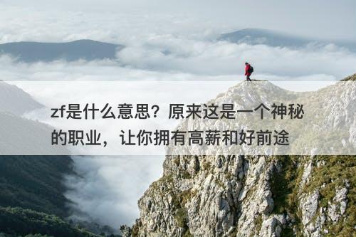 zf是什么意思？原来这是一个神秘的职业，让你拥有高薪和好前途