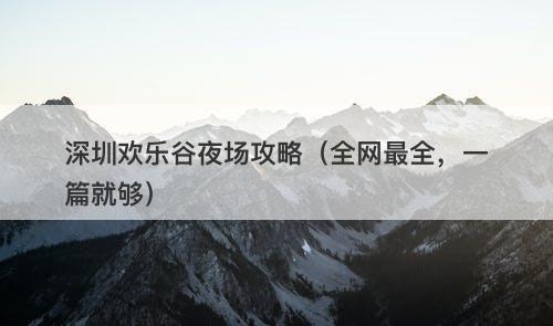深圳欢乐谷夜场攻略(全网最全,一篇就够)-图1 深圳欢乐谷夜场攻略(全网最全,一篇就够)-图1