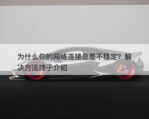 为什么你的网络连接总是不稳定？解决方法终于介绍