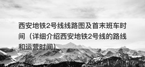 西安地铁2号线线路图及首末班车时间（详细介绍西安地铁2号线的路线和运营时间）