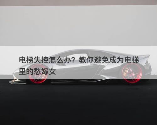 电梯失控怎么办？教你避免成为电梯里的愁嫁女