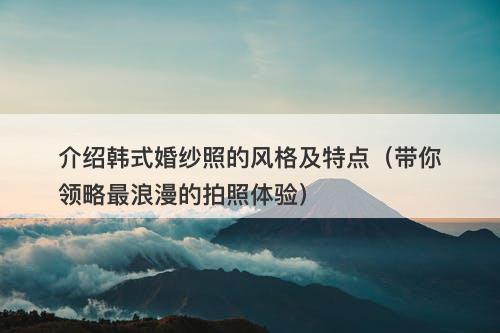 介绍韩式婚纱照的风格及特点（带你领略最浪漫的拍照体验）