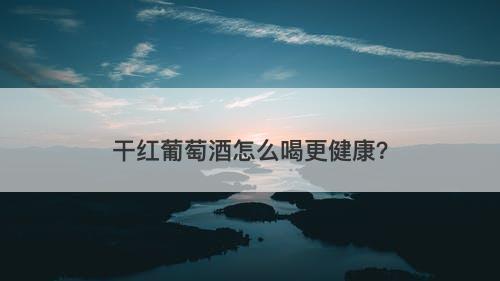 干红葡萄酒怎么喝更健康？